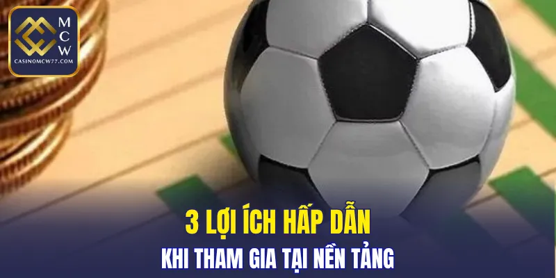 3 lợi ích hấp dẫn khi tham gia tại nền tảng