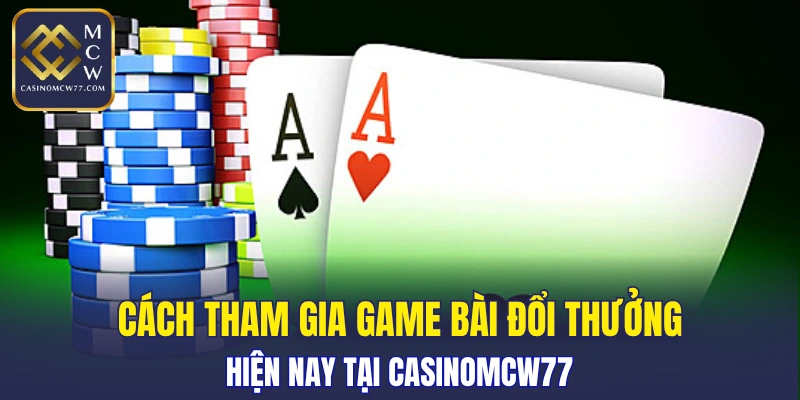 Cách tham gia game bài đổi thưởng hiện nay tại CASINOMCW77