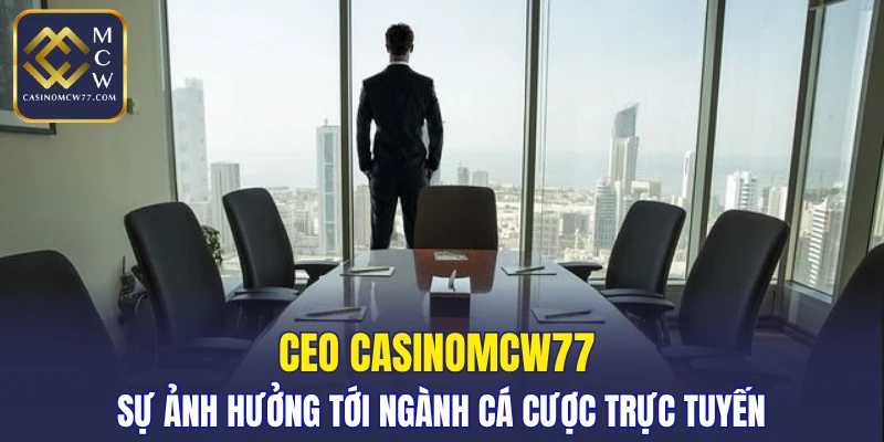 CEO CASINOMCW77 và sự ảnh hưởng tới ngành cá cược trực tuyến
