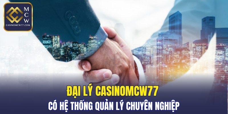 Đại lý CASINOMCW77 có hệ thống quản lý chuyên nghiệp