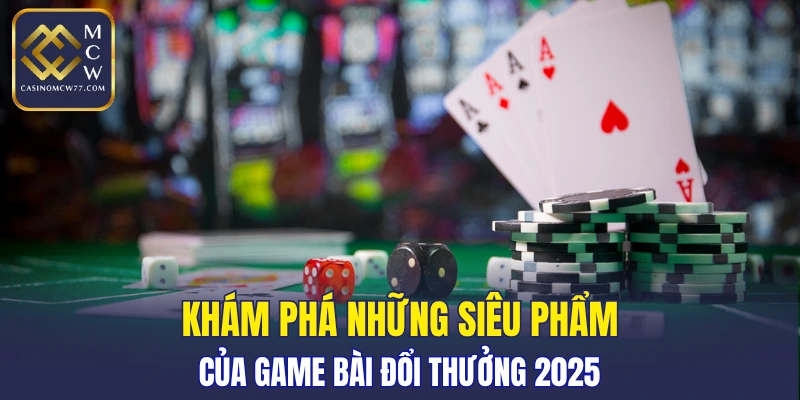 Khám phá những siêu phẩm của game bài đổi thưởng 2025