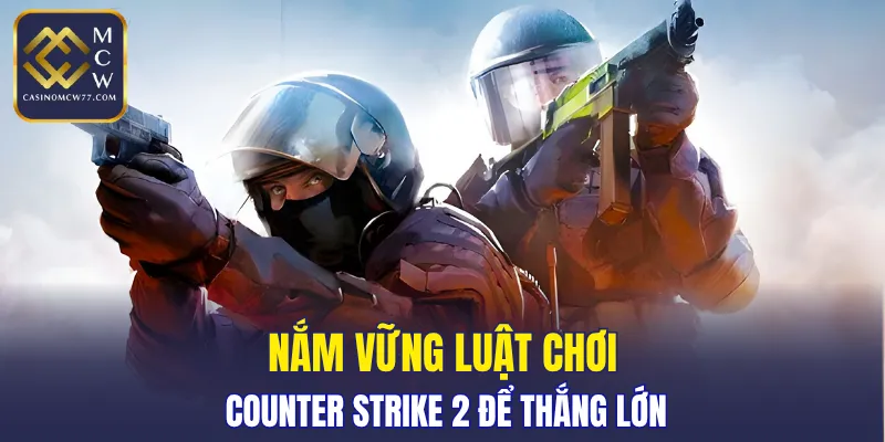 Nắm vững luật chơi Counter Strike 2 để thắng lớn